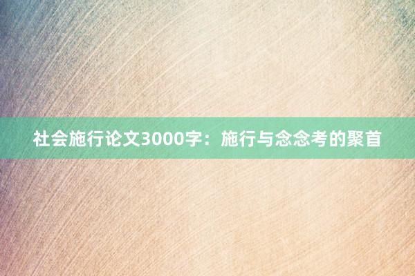 社会施行论文3000字：施行与念念考的聚首